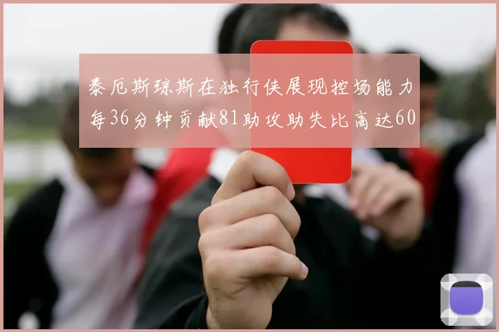 泰厄斯琼斯在独行侠展现控场能力每36分钟贡献81助攻助失比高达60