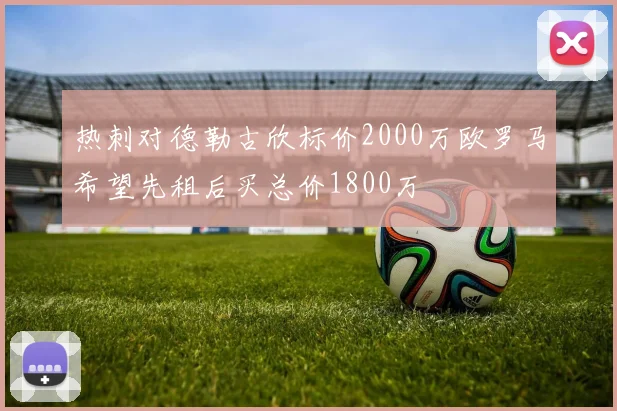 热刺对德勒古欣标价2000万欧罗马希望先租后买总价1800万
