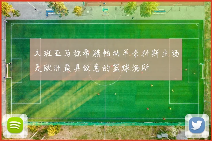 文班亚马称希腊帕纳辛奈科斯主场是欧洲最具敌意的篮球场所