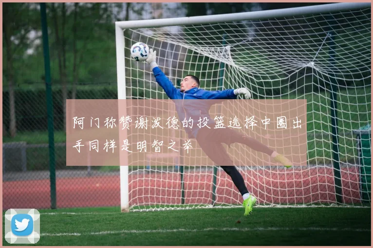 阿门称赞谢泼德的投篮选择中圈出手同样是明智之举