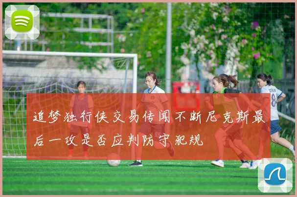 追梦独行侠交易传闻不断尼克斯最后一攻是否应判防守犯规