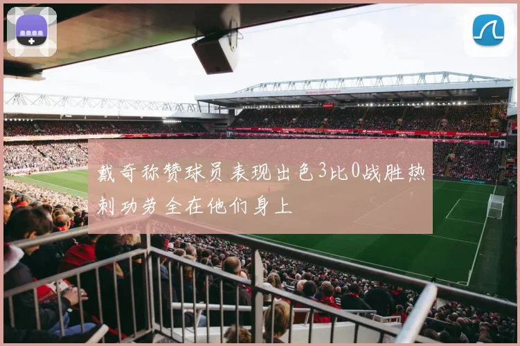 戴奇称赞球员表现出色3比0战胜热刺功劳全在他们身上