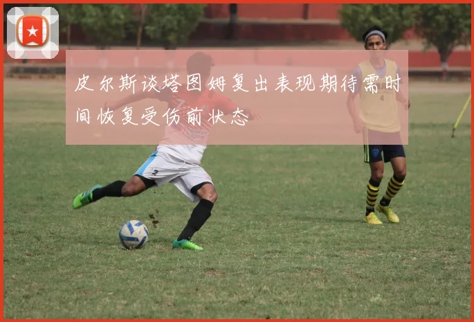 皮尔斯谈塔图姆复出表现期待需时间恢复受伤前状态