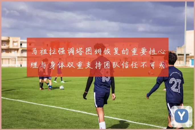马祖拉强调塔图姆恢复的重要性心理与身体双重支持团队信任不可或缺