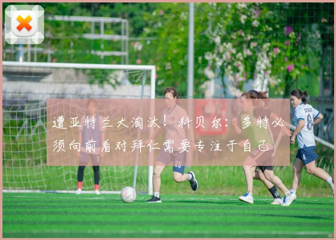 遭亚特兰大淘汰！科贝尔：多特必须向前看对拜仁需要专注于自己