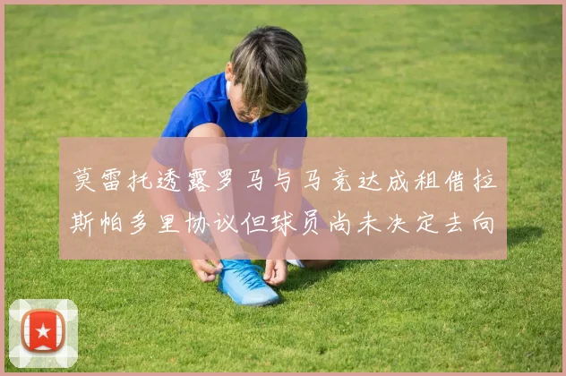 莫雷托透露罗马与马竞达成租借拉斯帕多里协议但球员尚未决定去向