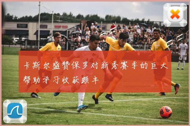 卡斯尔盛赞保罗对新秀赛季的巨大帮助学习收获颇丰