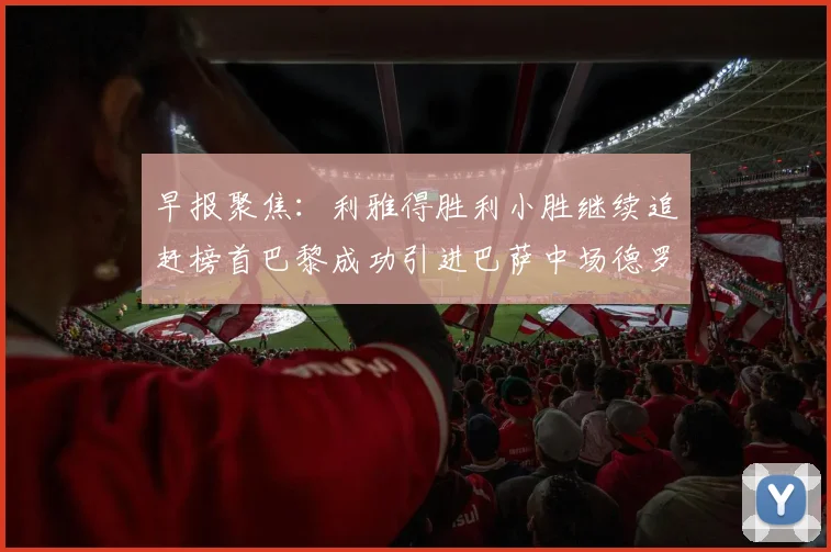 早报聚焦：利雅得胜利小胜继续追赶榜首巴黎成功引进巴萨中场德罗