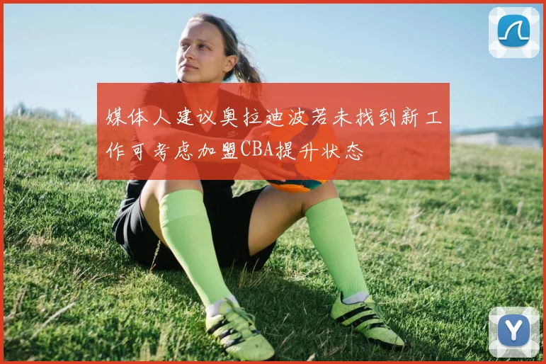 媒体人建议奥拉迪波若未找到新工作可考虑加盟CBA提升状态