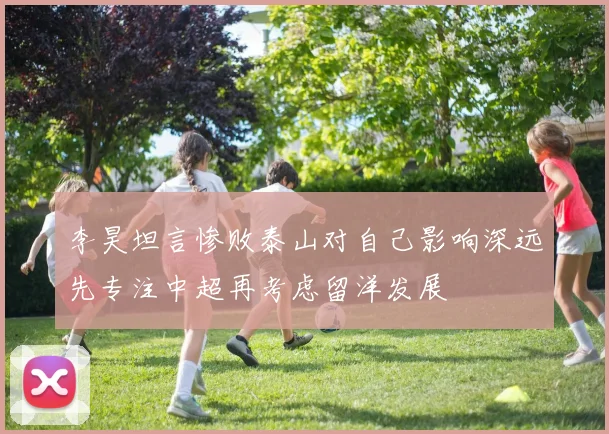 李昊坦言惨败泰山对自己影响深远先专注中超再考虑留洋发展