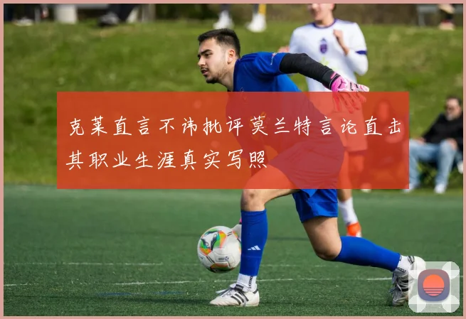 克莱直言不讳批评莫兰特言论直击其职业生涯真实写照