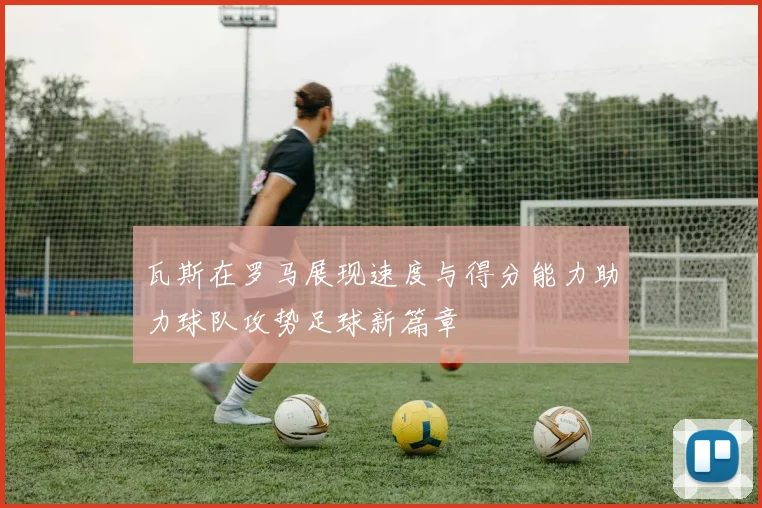 瓦斯在罗马展现速度与得分能力助力球队攻势足球新篇章